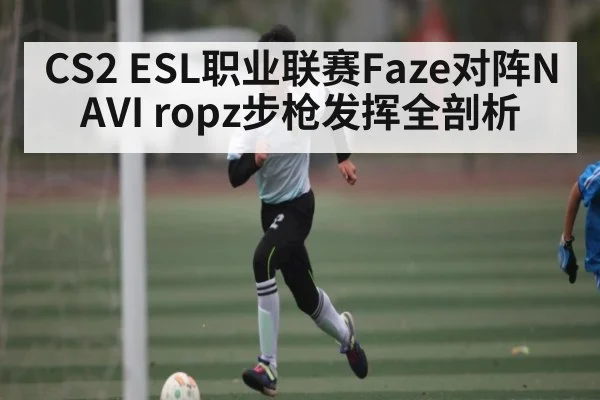 CS2 ESL职业联赛Faze对阵NAVI ropz步枪发挥全剖析
