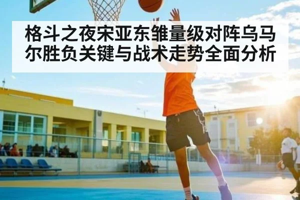 格斗之夜宋亚东雏量级对阵乌马尔胜负关键与战术走势全面分析