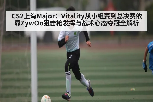 CS2上海Major：Vitality从小组赛到总决赛依靠ZywOo狙击枪发挥与战术心态夺冠全解析