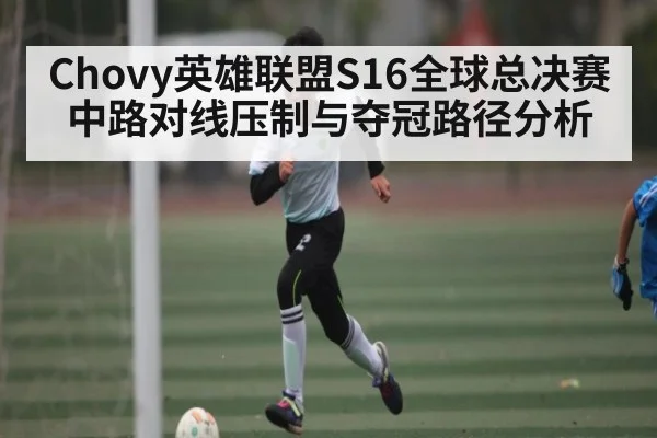 Chovy英雄联盟S16全球总决赛中路对线压制与夺冠路径分析