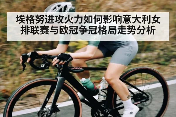 埃格努进攻火力如何影响意大利女排联赛与欧冠争冠格局走势分析