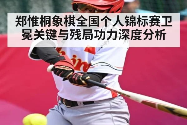 郑惟桐象棋全国个人锦标赛卫冕关键与残局功力深度分析
