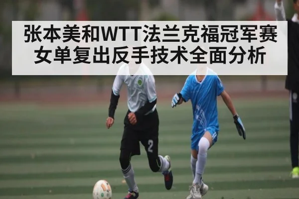 张本美和WTT法兰克福冠军赛女单复出反手技术全面分析