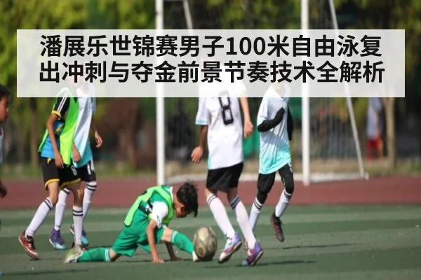 潘展乐世锦赛男子100米自由泳复出冲刺与夺金前景节奏技术全解析